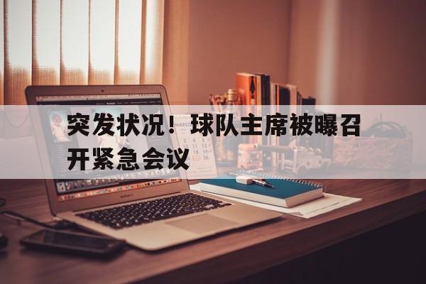 华体会娱乐-包含突发状况！球队主席被曝召开紧急会议的词条